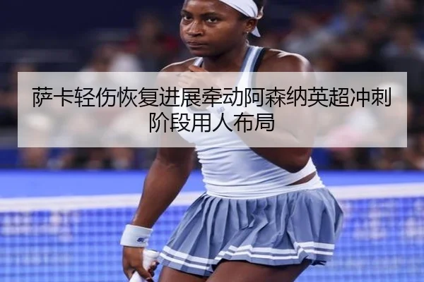 萨卡轻伤恢复进展牵动阿森纳英超冲刺阶段用人布局