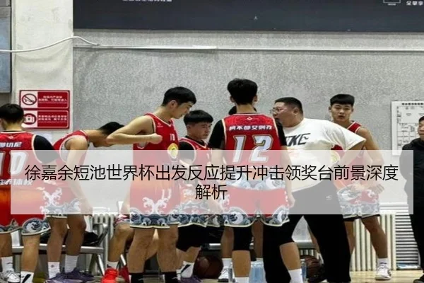 徐嘉余短池世界杯出发反应提升冲击领奖台前景深度解析