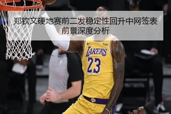 郑钦文硬地赛前二发稳定性回升中网签表前景深度分析